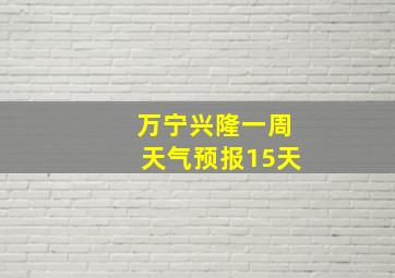 万宁兴隆一周天气预报15天