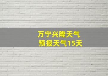 万宁兴隆天气预报天气15天