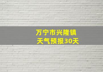 万宁市兴隆镇天气预报30天