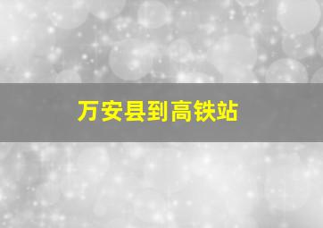 万安县到高铁站