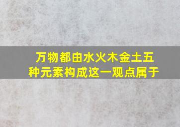 万物都由水火木金土五种元素构成这一观点属于