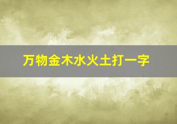 万物金木水火土打一字