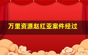 万里资源赵红亚案件经过