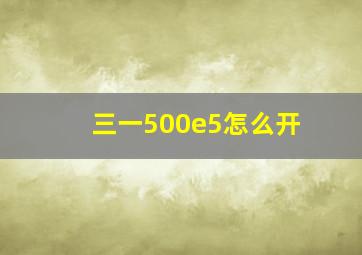 三一500e5怎么开