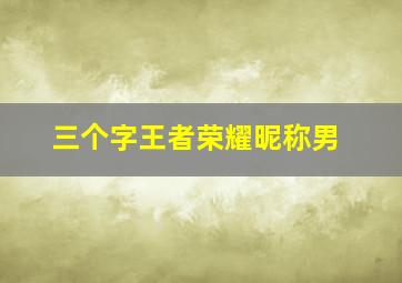 三个字王者荣耀昵称男