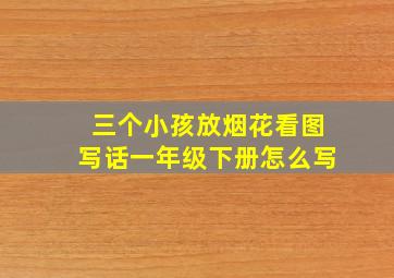 三个小孩放烟花看图写话一年级下册怎么写