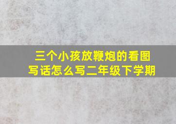 三个小孩放鞭炮的看图写话怎么写二年级下学期