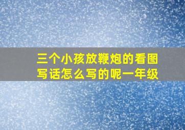 三个小孩放鞭炮的看图写话怎么写的呢一年级