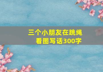 三个小朋友在跳绳看图写话300字