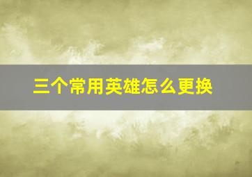 三个常用英雄怎么更换