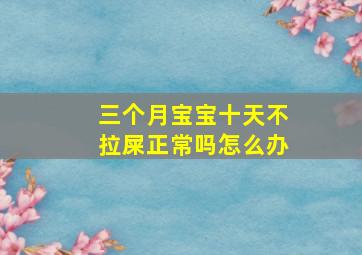 三个月宝宝十天不拉屎正常吗怎么办