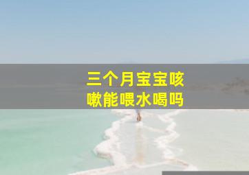 三个月宝宝咳嗽能喂水喝吗