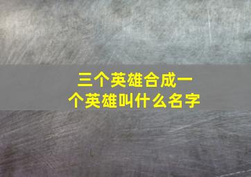 三个英雄合成一个英雄叫什么名字