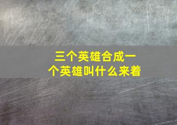 三个英雄合成一个英雄叫什么来着