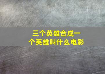 三个英雄合成一个英雄叫什么电影