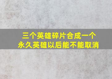 三个英雄碎片合成一个永久英雄以后能不能取消