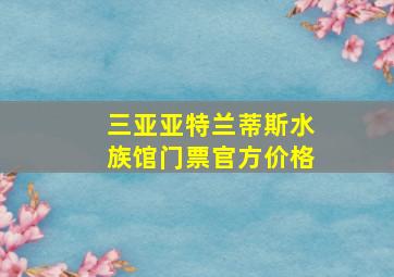 三亚亚特兰蒂斯水族馆门票官方价格