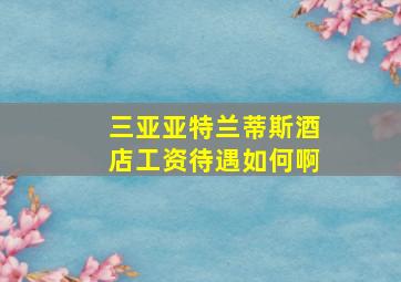 三亚亚特兰蒂斯酒店工资待遇如何啊