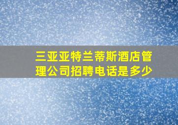 三亚亚特兰蒂斯酒店管理公司招聘电话是多少