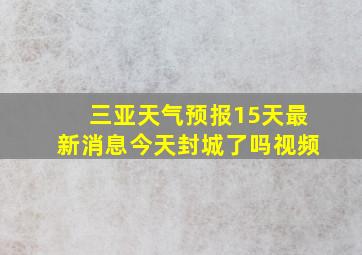 三亚天气预报15天最新消息今天封城了吗视频