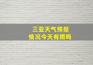 三亚天气预报情况今天有雨吗