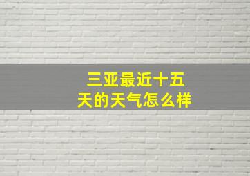 三亚最近十五天的天气怎么样