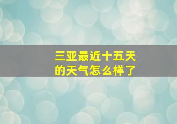 三亚最近十五天的天气怎么样了