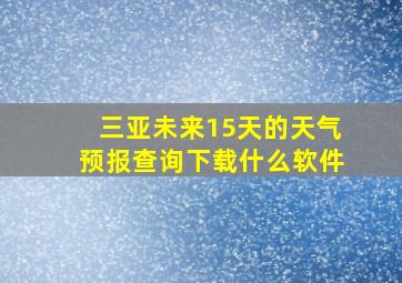 三亚未来15天的天气预报查询下载什么软件