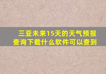 三亚未来15天的天气预报查询下载什么软件可以查到