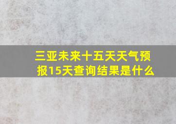 三亚未来十五天天气预报15天查询结果是什么