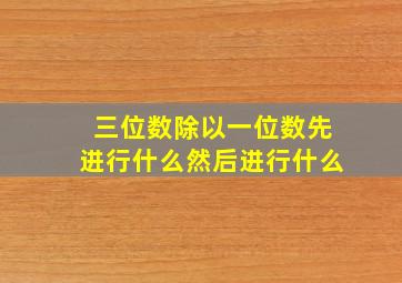 三位数除以一位数先进行什么然后进行什么