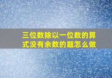 三位数除以一位数的算式没有余数的题怎么做