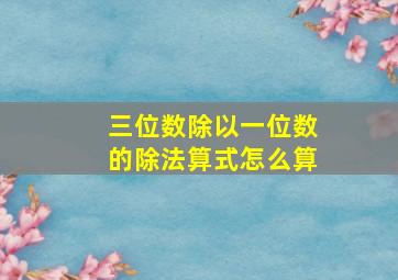 三位数除以一位数的除法算式怎么算