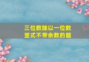 三位数除以一位数竖式不带余数的题