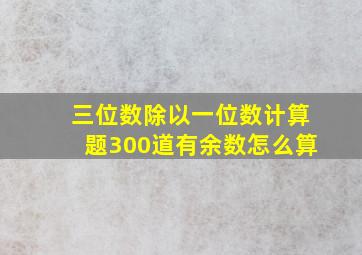 三位数除以一位数计算题300道有余数怎么算