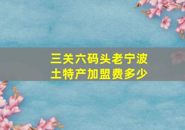 三关六码头老宁波土特产加盟费多少