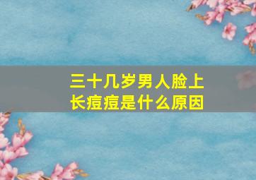 三十几岁男人脸上长痘痘是什么原因