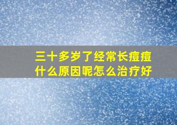 三十多岁了经常长痘痘什么原因呢怎么治疗好