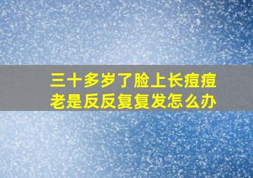 三十多岁了脸上长痘痘老是反反复复发怎么办