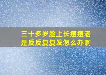 三十多岁脸上长痘痘老是反反复复发怎么办啊