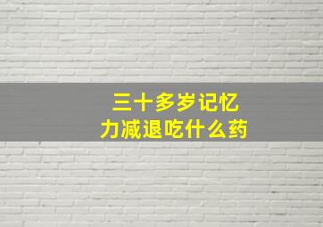 三十多岁记忆力减退吃什么药