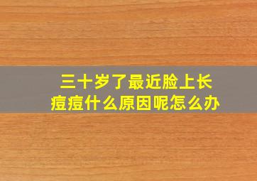 三十岁了最近脸上长痘痘什么原因呢怎么办