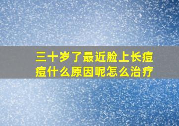 三十岁了最近脸上长痘痘什么原因呢怎么治疗