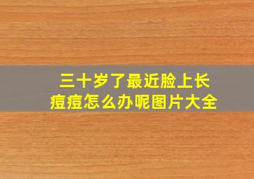 三十岁了最近脸上长痘痘怎么办呢图片大全