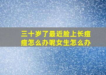 三十岁了最近脸上长痘痘怎么办呢女生怎么办