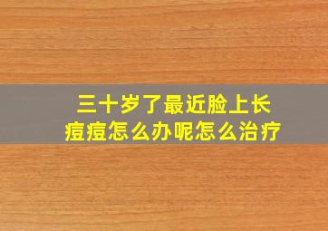 三十岁了最近脸上长痘痘怎么办呢怎么治疗