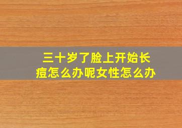 三十岁了脸上开始长痘怎么办呢女性怎么办