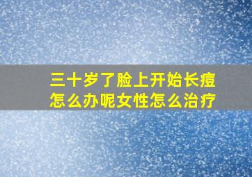 三十岁了脸上开始长痘怎么办呢女性怎么治疗