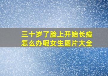 三十岁了脸上开始长痘怎么办呢女生图片大全