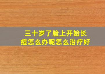 三十岁了脸上开始长痘怎么办呢怎么治疗好